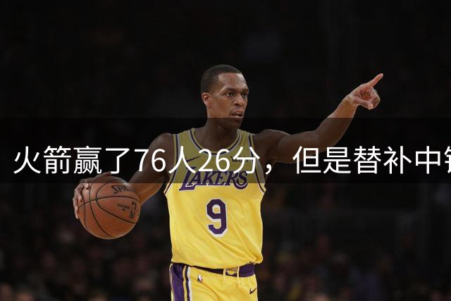 火箭赢了76人26分，但是替补中锋的正负值竟然离谱到了-11？